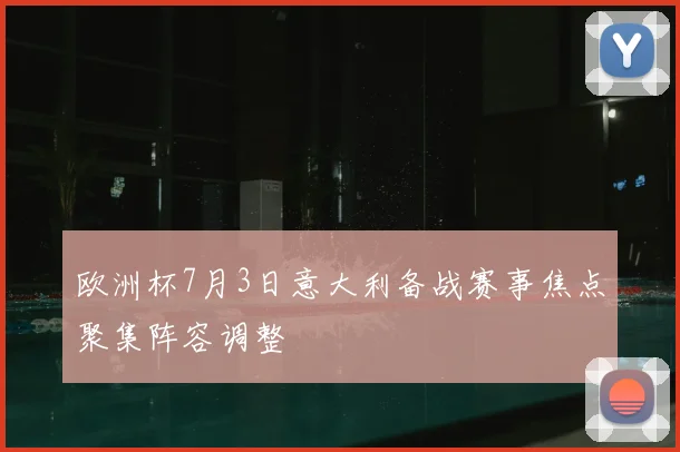 欧洲杯7月3日意大利备战赛事焦点聚集阵容调整