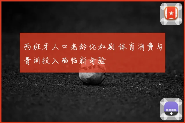 西班牙人口老龄化加剧 体育消费与青训投入面临新考验