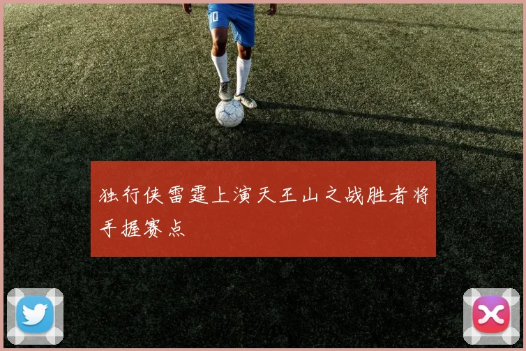 独行侠雷霆上演天王山之战胜者将手握赛点