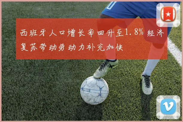 西班牙人口增长率回升至1.8% 经济复苏带动劳动力补充加快