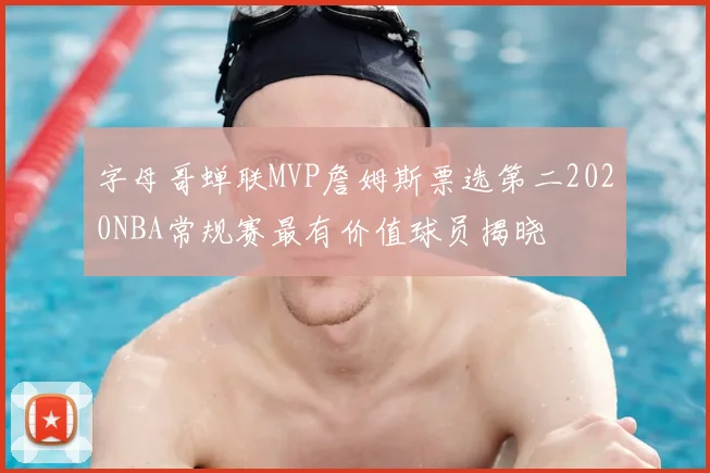字母哥蝉联MVP詹姆斯票选第二2020NBA常规赛最有价值球员揭晓