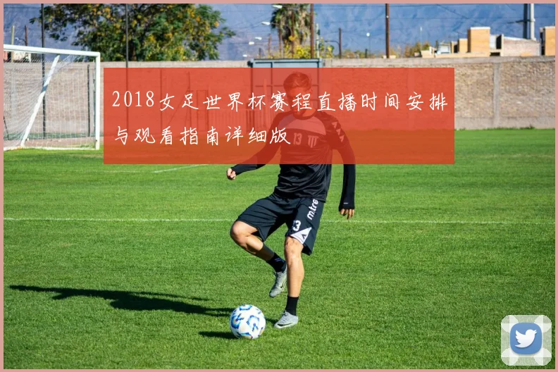 2018女足世界杯赛程直播时间安排与观看指南详细版