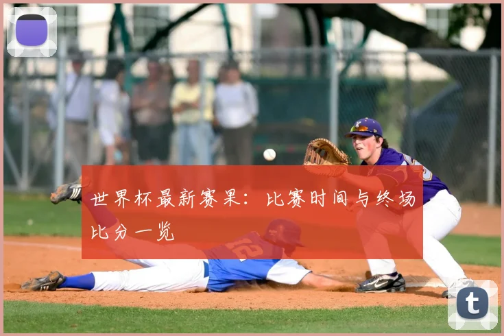 世界杯最新赛果：比赛时间与终场比分一览