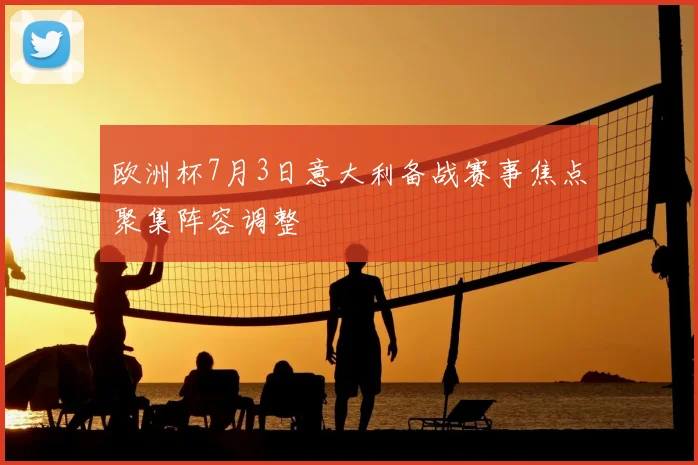 欧洲杯7月3日意大利备战赛事焦点聚集阵容调整