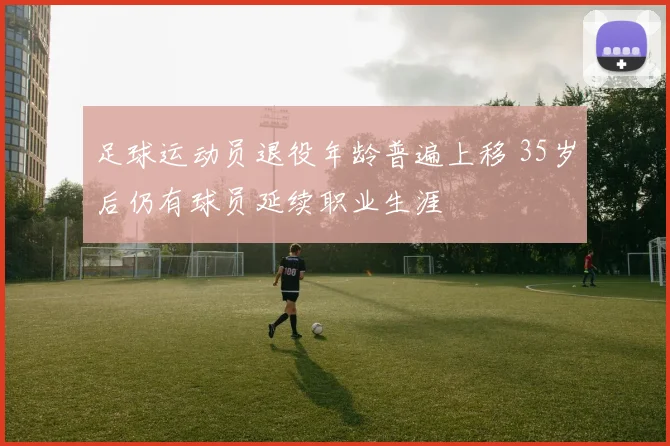 足球运动员退役年龄普遍上移 35岁后仍有球员延续职业生涯