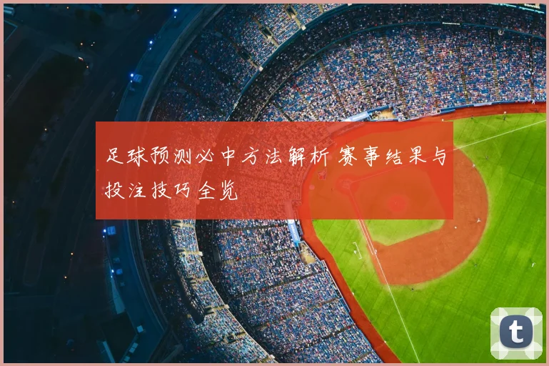 足球预测必中方法解析 赛事结果与投注技巧全览
