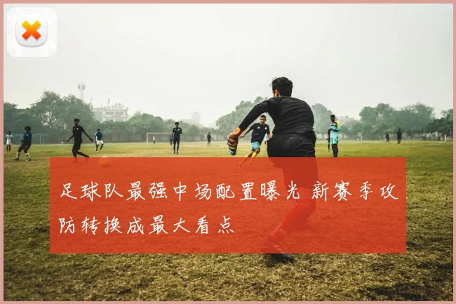 足球队最强中场配置曝光 新赛季攻防转换成最大看点