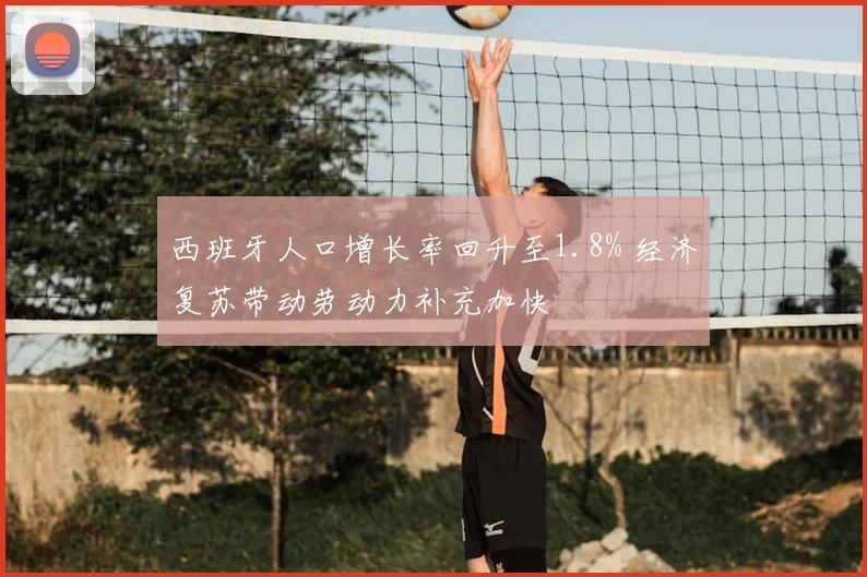 西班牙人口增长率回升至1.8% 经济复苏带动劳动力补充加快