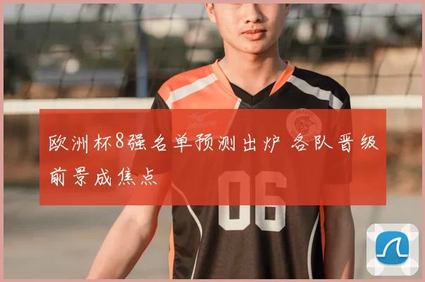 欧洲杯8强名单预测出炉 各队晋级前景成焦点