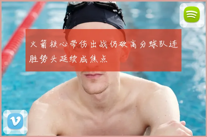 火箭核心带伤出战仍砍高分球队连胜势头延续成焦点