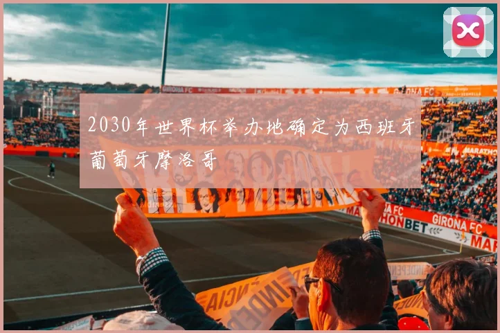2030年世界杯举办地确定为西班牙葡萄牙摩洛哥