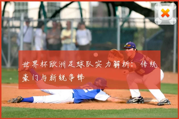 世界杯欧洲足球队实力解析:传统豪门与新锐争锋