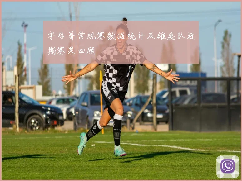 字母哥常规赛数据统计及雄鹿队近期赛果回顾