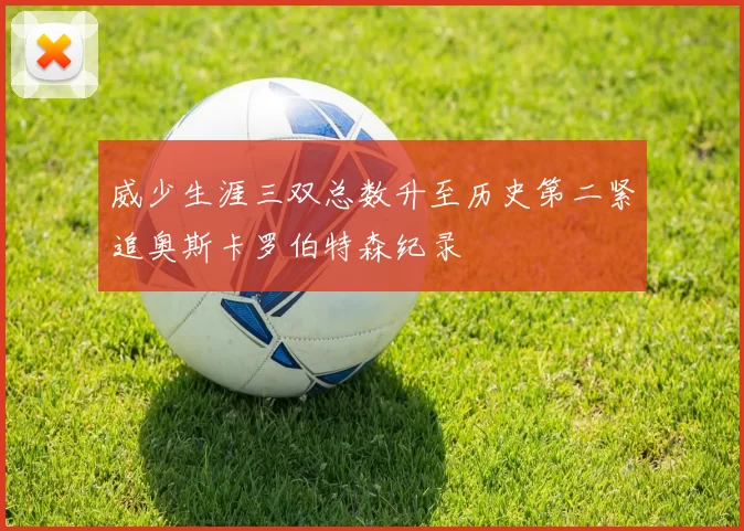 威少生涯三双总数升至历史第二紧追奥斯卡罗伯特森纪录