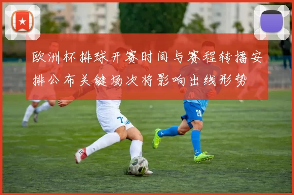 欧洲杯排球开赛时间与赛程转播安排公布关键场次将影响出线形势