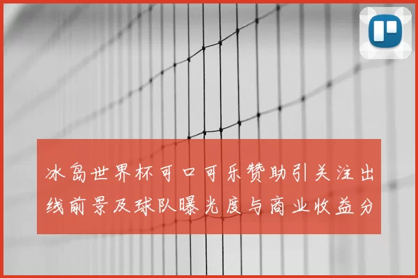 冰岛世界杯可口可乐赞助引关注出线前景及球队曝光度与商业收益分析