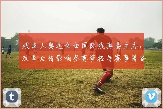 残疾人奥运会由国际残奥委主办，改革后将影响参赛资格与赛事筹备