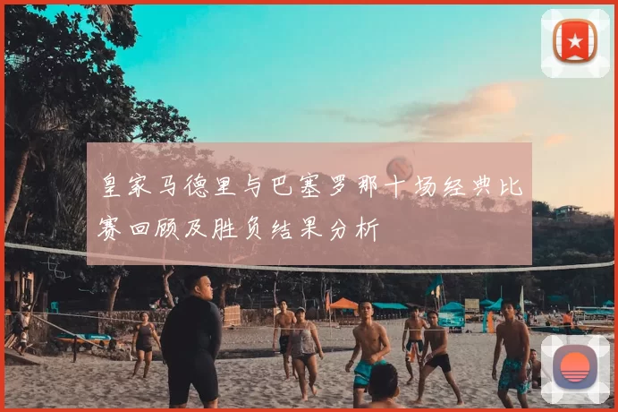 皇家马德里与巴塞罗那十场经典比赛回顾及胜负结果分析