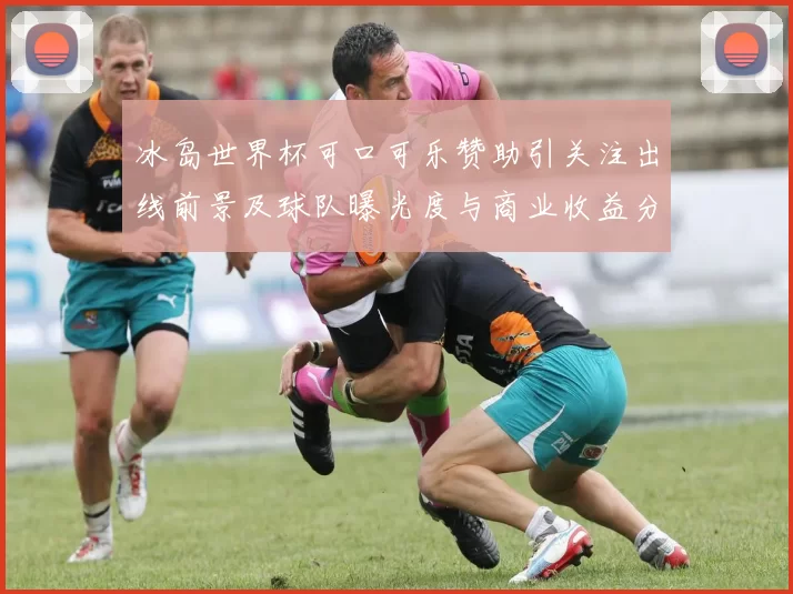冰岛世界杯可口可乐赞助引关注出线前景及球队曝光度与商业收益分析