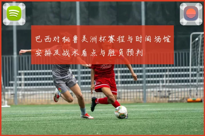 巴西对秘鲁美洲杯赛程与时间场馆安排及战术看点与胜负预判