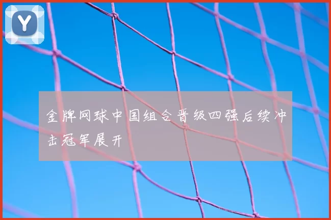 金牌网球中国组合晋级四强后续冲击冠军展开