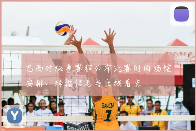 巴西对秘鲁赛程公布比赛时间场馆安排、转播信息与出线看点