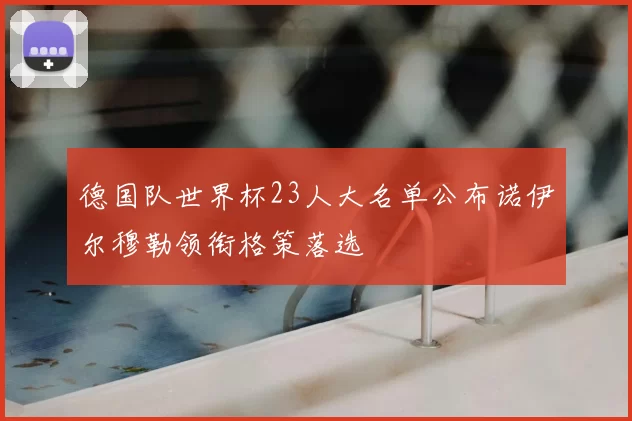 德国队世界杯23人大名单公布诺伊尔穆勒领衔格策落选