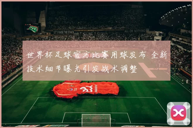 世界杯足球官方比赛用球发布 全新技术细节曝光引发战术调整
