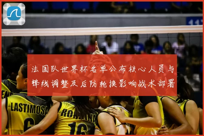 法国队世界杯名单公布核心人员与锋线调整及后防轮换影响战术部署