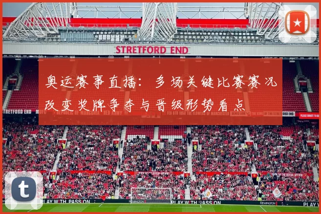 奥运赛事直播：多场关键比赛赛况改变奖牌争夺与晋级形势看点