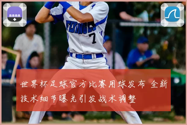 世界杯足球官方比赛用球发布 全新技术细节曝光引发战术调整