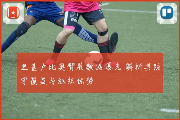 里基卢比奥臂展数据曝光 解析其防守覆盖与组织优势