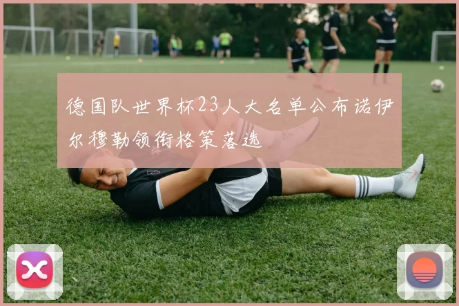 德国队世界杯23人大名单公布诺伊尔穆勒领衔格策落选