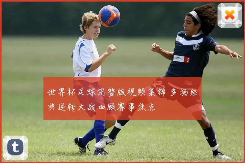 世界杯足球完整版视频集锦 多场经典逆转大战回顾赛事焦点