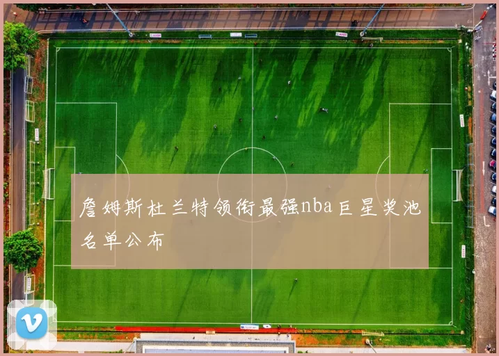 詹姆斯杜兰特领衔最强nba巨星奖池名单公布