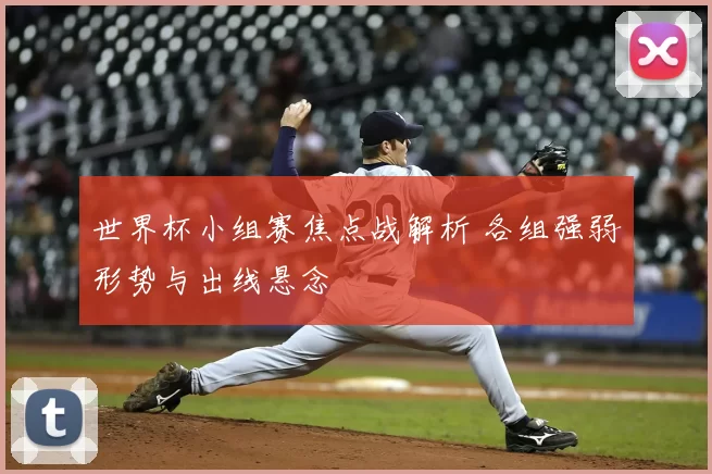 世界杯小组赛焦点战解析 各组强弱形势与出线悬念