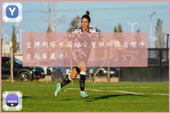 金牌网球中国组合晋级四强后续冲击冠军展开