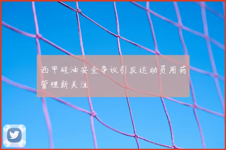 西甲硅油安全争议引发运动员用药管理新关注