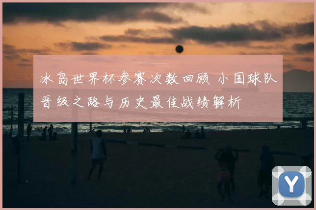 冰岛世界杯参赛次数回顾 小国球队晋级之路与历史最佳战绩解析