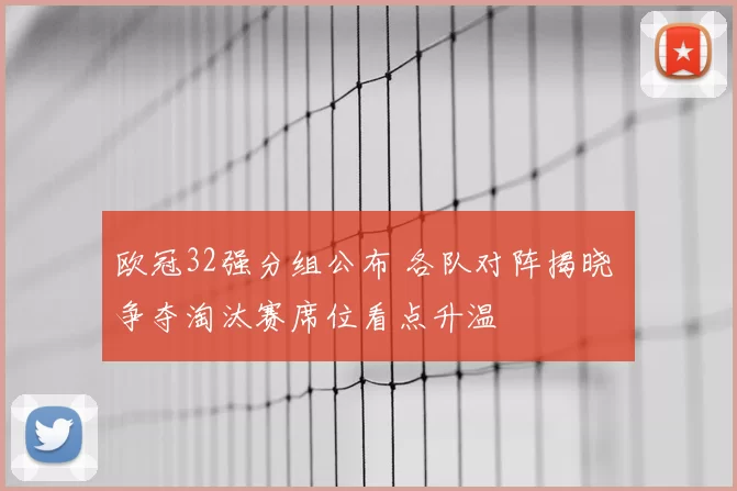 欧冠32强分组公布 各队对阵揭晓 争夺淘汰赛席位看点升温
