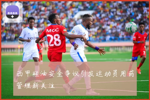 西甲硅油安全争议引发运动员用药管理新关注