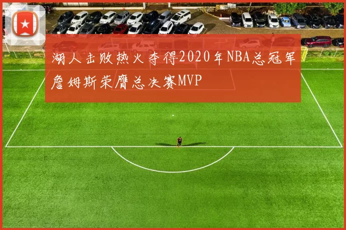 湖人击败热火夺得2020年NBA总冠军詹姆斯荣膺总决赛MVP