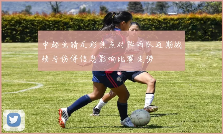中超竞猜足彩焦点对阵两队近期战绩与伤停信息影响比赛走势