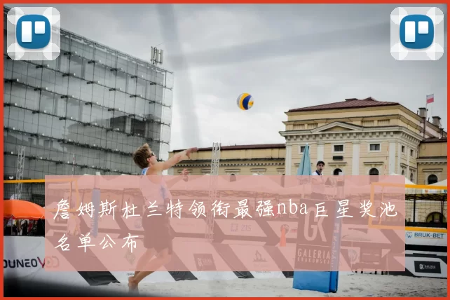 詹姆斯杜兰特领衔最强nba巨星奖池名单公布