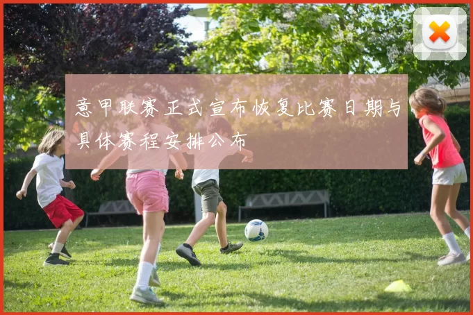 意甲联赛正式宣布恢复比赛日期与具体赛程安排公布