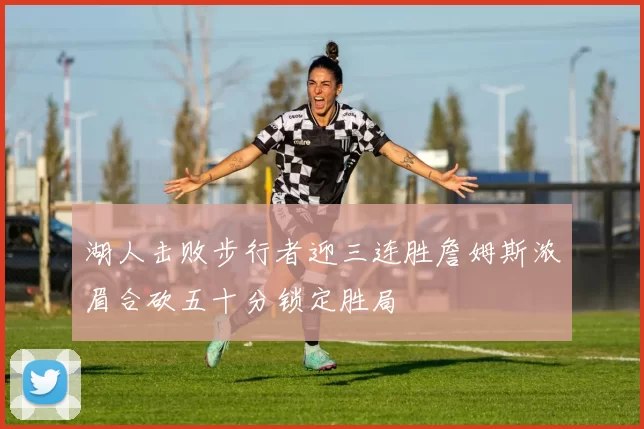 湖人击败步行者迎三连胜詹姆斯浓眉合砍五十分锁定胜局