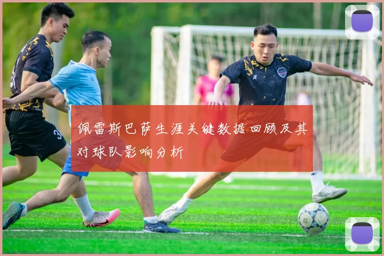 佩雷斯巴萨生涯关键数据回顾及其对球队影响分析