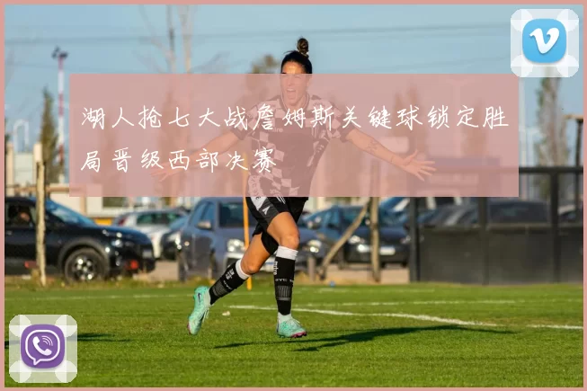 湖人抢七大战詹姆斯关键球锁定胜局晋级西部决赛