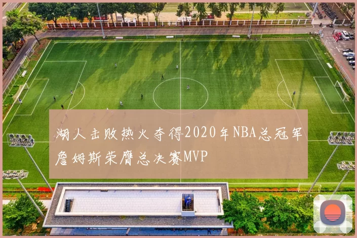 湖人击败热火夺得2020年NBA总冠军詹姆斯荣膺总决赛MVP