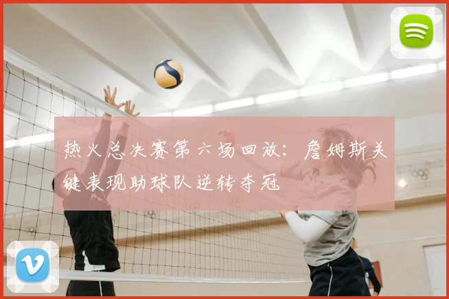 热火总决赛第六场回放:詹姆斯关键表现助球队逆转夺冠